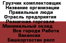 Грузчик-комплектовщик › Название организации ­ Правильные люди › Отрасль предприятия ­ Розничная торговля › Минимальный оклад ­ 30 000 - Все города Работа » Вакансии   . Башкортостан респ.,Салават г.